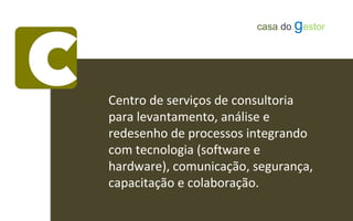 Centro de serviços de consultoria
para levantamento, análise e
redesenho de processos integrando
com tecnologia (software e
hardware), comunicação, segurança,
capacitação e colaboração.
casa.do.gestor
 