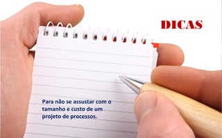 DICAS
Para não se assustar com o
tamanho e custo de um
projeto de processos.
 
