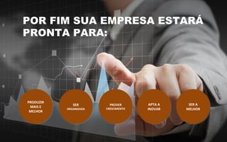 POR FIM SUA EMPRESA ESTARÁ
PRONTA PARA:
PROVER
CRESCIMENTO
PROVER
CRESCIMENTO
APTA A
INOVAR
APTA A
INOVAR
SER A
MELHOR
SER A
MELHOR
PRODUZIR
MAIS E
MELHOR
PRODUZIR
MAIS E
MELHOR
SER
ORGANIZADA
SER
ORGANIZADA
 