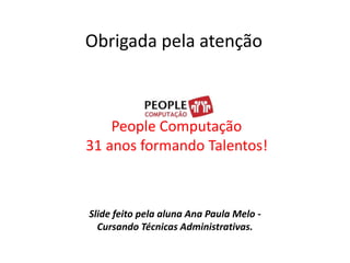 Obrigada pela atençãoPeople Computação 31 anos formando Talentos!Slide feito pela aluna Ana Paula Melo - Cursando Técnicas Administrativas.