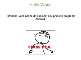 Hello World

Parabéns, você acaba de executar seu primeiro programa
                      Android!
 