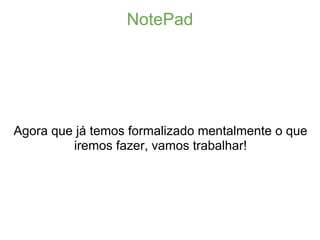 NotePad




Agora que já temos formalizado mentalmente o que
         iremos fazer, vamos trabalhar!
 
