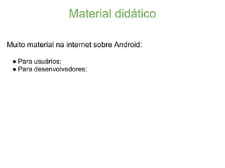 Material didático

Muito material na internet sobre Android:

 ● Para usuários;
 ● Para desenvolvedores;
 