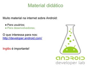 Material didático

Muito material na internet sobre Android:

 ● Para usuários;
 ● Para desenvolvedores;

O que interessa para nos:
http://developer.android.com/


Inglês é importante!
 