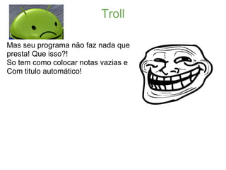 Troll

Mas seu programa não faz nada que
presta! Que isso?!
So tem como colocar notas vazias e
Com titulo automático!
 