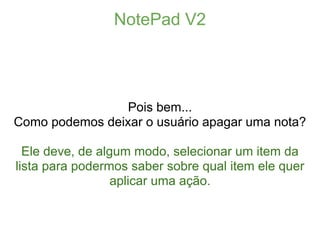 NotePad V2




                 Pois bem...
Como podemos deixar o usuário apagar uma nota?

  Ele deve, de algum modo, selecionar um item da
lista para podermos saber sobre qual item ele quer
                  aplicar uma ação.
 