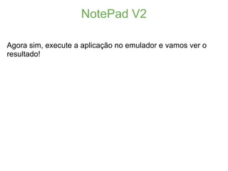 NotePad V2

Agora sim, execute a aplicação no emulador e vamos ver o
resultado!
 