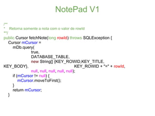 NotePad V1
/**
* Retorna somente a nota com o valor de rowId
**/
public Cursor fetchNote(long rowId) throws SQLException {...