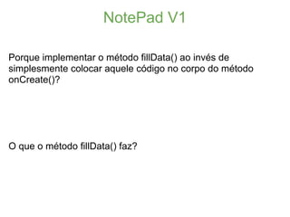 NotePad V1

Porque implementar o método fillData() ao invés de
simplesmente colocar aquele código no corpo do método
onCre...