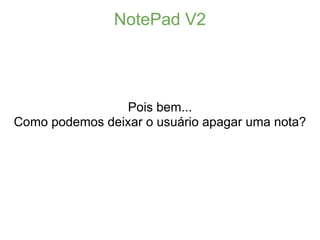 NotePad V2




                 Pois bem...
Como podemos deixar o usuário apagar uma nota?
 