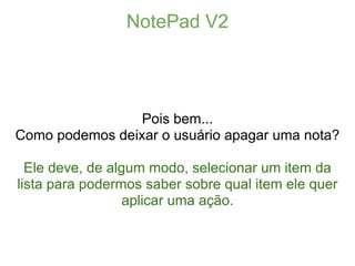 NotePad V2




                 Pois bem...
Como podemos deixar o usuário apagar uma nota?

  Ele deve, de algum modo, sel...