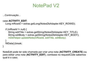 NotePad V2
...Continuação...

case ACTIVITY_EDIT:
  Long mRowId = extras.getLong(NotesDbAdapter.KEY_ROWID);

    if (mRowI...