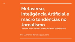 Metaverso,
Inteligência Artiﬁcial e
macro tendências no
Jornalismo
*baseado no Tech Trends Report, do Future Today Institute
Por Guilherme Ravache @gravache
 