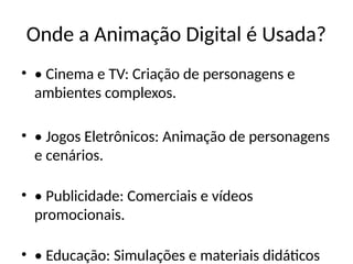 Onde a Animação Digital é Usada?
• • Cinema e TV: Criação de personagens e
ambientes complexos.
• • Jogos Eletrônicos: Animação de personagens
e cenários.
• • Publicidade: Comerciais e vídeos
promocionais.
• • Educação: Simulações e materiais didáticos
 