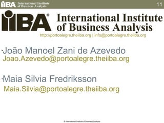 João Manoel Zani de Azevedo [email_address] Maia Silvia Fredriksson Maia.Silvia @portoalegre.theiiba.org © International Institute of Business Analysis http://portoalegre.theiiba.org | info @portoalegre.theiiba.org 