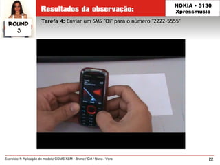 22Exercício 1: Aplicação do modelo GOMS-KLM • Bruno / Cid / Nuno / Vera
NOKIA • 5130
Xpressmusic
Tarefa 4: Enviar um SMS "Oi" para o número "2222-5555"
 