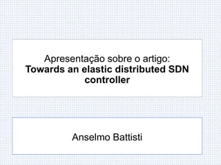 Apresentação sobre o artigo:
Towards an elastic distributed SDN
controller
Anselmo Battisti
 