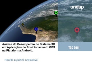 Company
  LOGO




Análise do Desempenho do Sistema 3G
em Aplicações de Posicionamento GPS   TCC 2011
na Plataforma Android.


Sun
 Ricardo Liyushiro Chikasawa
 