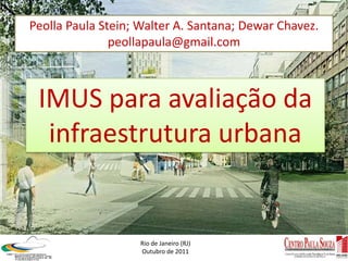 Peolla Paula Stein; Walter A. Santana; Dewar Chavez.
               peollapaula@gmail.com



 IMUS para avaliação da
  infraestrutura urbana


                   Rio de Janeiro (RJ)
                   Outubro de 2011
 
