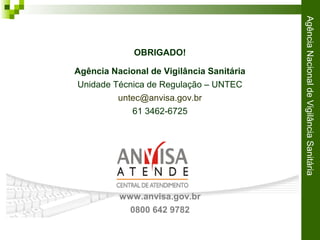 AgênciaNacionaldeVigilânciaSanitária
OBRIGADO!
Agência Nacional de Vigilância Sanitária
Unidade Técnica de Regulação – UNTEC
untec@anvisa.gov.br
61 3462-6725
www.anvisa.gov.br
0800 642 9782
 