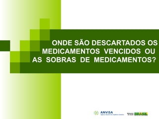 ONDE SÃO DESCARTADOS OS
MEDICAMENTOS VENCIDOS OU
AS SOBRAS DE MEDICAMENTOS?
 