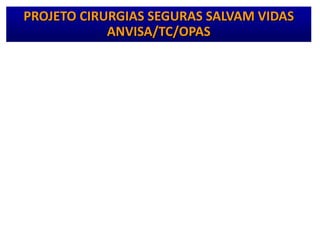 PROJETO CIRURGIAS SEGURAS SALVAM VIDAS
ANVISA/TC/OPAS
• Fase de avaliação
– Avaliação da aplicação da Lista de Verificação da
Segurança Cirúrgica
• Sustentação
– Estratégias
– Ampliação
 