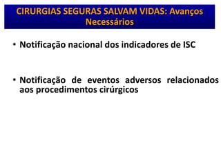 • Notificação nacional dos indicadores de ISC
• Notificação de eventos adversos relacionados
aos procedimentos cirúrgicos
CIRURGIAS SEGURAS SALVAM VIDAS: Avanços
Necessários
 