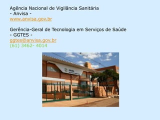Agência Nacional de Vigilância Sanitária
- Anvisa -
www.anvisa.gov.br
Gerência-Geral de Tecnologia em Serviços de Saúde
- GGTES -
ggtes@anvisa.gov.br
(61) 3462- 4014
 