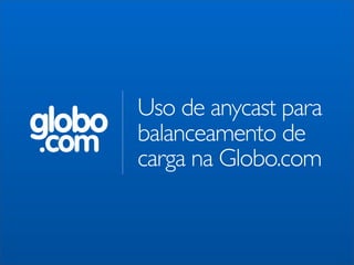 Uso de anycast para
globo   balanceamento de
.com    carga na Globo.com
 