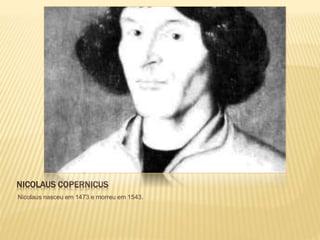 NICOLAUS COPERNICUS
Nicolaus nasceu em 1473 e morreu em 1543.
 