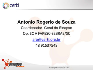 20142014
Antonio Rogerio de Souza
Coordenador Geral do Sinapse
Op. SC V FAPESC-SEBRAE/SC
aro@certi.org.br
48 91537548
 