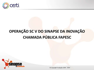 2014
OPERAÇÃO SC V DO SINAPSE DA INOVAÇÃO
CHAMADA PÚBLICA FAPESC
 