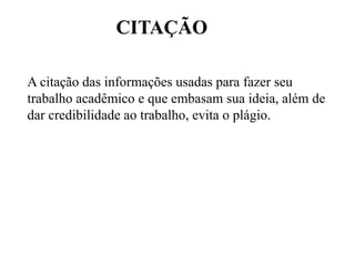 CITAÇÃO
A citação das informações usadas para fazer seu
trabalho acadêmico e que embasam sua ideia, além de
dar credibilidade ao trabalho, evita o plágio.
 