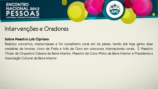 Intervenções e Oradores
Colaboração - A importância da concertação das vozes
O Maestro João Castro lidera a acção começando por expor, num discurso ilustrado
por passagens musicais, as semelhanças existentes entre o modo de funcionamento
de um coro e o funcionamento das organizações. As semelhanças são inegáveis: em
ambos os contextos existe uma liderança que orienta o desempenho do grupo em
função de um objectivo comum e para o qual a cooperação e a afinação entre as
partes envolvidas é absolutamente crítica; em ambos os contextos todos os seus
elementos perseguem o sucesso e um desempenho superior; tanto no coro como
nas organizações os objectivos colectivos sobrepõem-se aos objectivos individuais; e
por fim, a satisfação que os elementos de um coro sentem quando dão um bom
concerto e atingem os resultados pretendidos é semelhante à satisfação que os
 