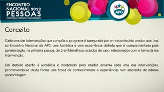 Conceito
Cada uma das intervenções que compõe o programa é assegurada por reconhecidos
oradores que trazem ao Encontro Nacional APG uma temática e uma experiência
distinta que é complementada pela apresentação, na primeira pessoa, de
emblemáticos estudos de caso, relacionados com o tema das suas intervenções.

Um debate aberto à audiência moderado pelos oradores encerra cada uma das
intervenções, promovendo-se desta forma uma troca de conhecimentos e
experiências num ambiente de intensa aprendizagem.
 