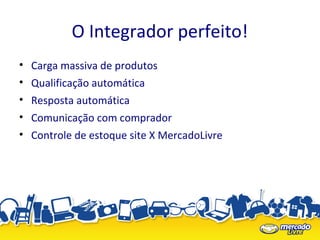 O Integrador perfeito!
• Carga massiva de produtos
• Qualificação automática
• Resposta automática
• Comunicação com comprador
• Controle de estoque site X MercadoLivre
 