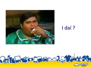 I daí ?
 