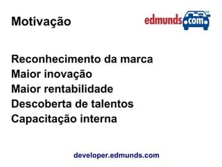 Motivação
developer.edmunds.com
Reconhecimento da marca
Maior inovação
Maior rentabilidade
Descoberta de talentos
Capacitação interna
 