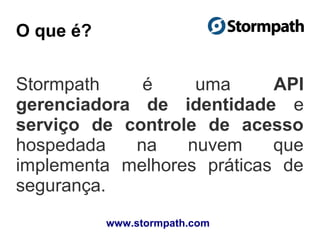 O que é?
Stormpath é uma API
gerenciadora de identidade e
serviço de controle de acesso
hospedada na nuvem que
implementa melhores práticas de
segurança.
www.stormpath.com
 