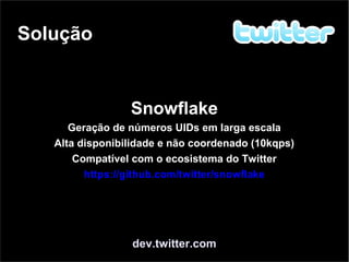 Solução
dev.twitter.com
Snowflake
Geração de números UIDs em larga escala
Alta disponibilidade e não coordenado (10kqps)
Compatível com o ecosistema do Twitter
https://github.com/twitter/snowflake
 
