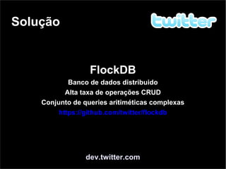 Solução
dev.twitter.com
FlockDB
Banco de dados distribuido
Alta taxa de operações CRUD
Conjunto de queries aritiméticas complexas
https://github.com/twitter/flockdb
 