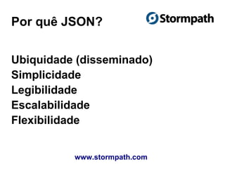Por quê JSON?
www.stormpath.com
Ubiquidade (disseminado)
Simplicidade
Legibilidade
Escalabilidade
Flexibilidade
 