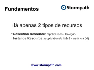 Fundamentos
Há apenas 2 tipos de recursos

Collection Resource: /applications - Coleção

Instance Resource: /applications/a1b2c3 - Instância (id)
www.stormpath.com
 