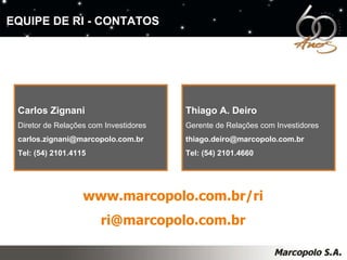 Carlos Zignani Diretor de Relações com Investidores [email_address] Tel: (54) 2101.4115  Thiago A. Deiro Gerente de Relações com Investidores  [email_address] Tel: (54) 2101.4660  www.marcopolo.com.br/ri [email_address] EQUIPE DE RI - CONTATOS 