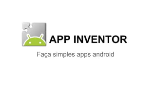 APP INVENTOR 
Faça simples apps android 
 