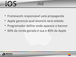 iAd

•   Framework responsável pela propaganda
•   Apple gerencia qual anúncio será exibido
•   Programador define onde aparece o banner
•   60% da renda gerada é sua e 40% da Apple
 