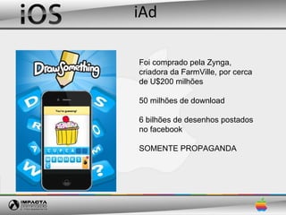 iAd

Foi comprado pela Zynga,
criadora da FarmVille, por cerca
de U$200 milhões

50 milhões de download

6 bilhões de desenhos postados
no facebook

SOMENTE PROPAGANDA
 