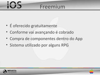 Freemium

•   É oferecido gratuitamente
•   Conforme vai avançando é cobrado
•   Compra de componentes dentro do App
•   Sistema utilizado por alguns RPG
 