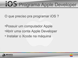 Programa Apple Developer

O que preciso pra programar iOS ?

•Possuir um computador Apple
•Abrir uma conta Apple Developer
• Instalar o Xcode na máquina
 
