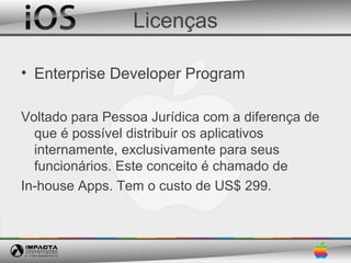 Licenças

• Enterprise Developer Program

Voltado para Pessoa Jurídica com a diferença de
  que é possível distribuir os aplicativos
  internamente, exclusivamente para seus
  funcionários. Este conceito é chamado de
In-house Apps. Tem o custo de US$ 299.
 